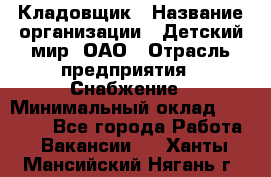 Кладовщик › Название организации ­ Детский мир, ОАО › Отрасль предприятия ­ Снабжение › Минимальный оклад ­ 25 000 - Все города Работа » Вакансии   . Ханты-Мансийский,Нягань г.